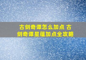 古剑奇谭怎么加点 古剑奇谭星蕴加点全攻略